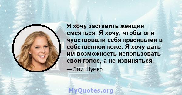 Я хочу заставить женщин смеяться. Я хочу, чтобы они чувствовали себя красивыми в собственной коже. Я хочу дать им возможность использовать свой голос, а не извиняться.