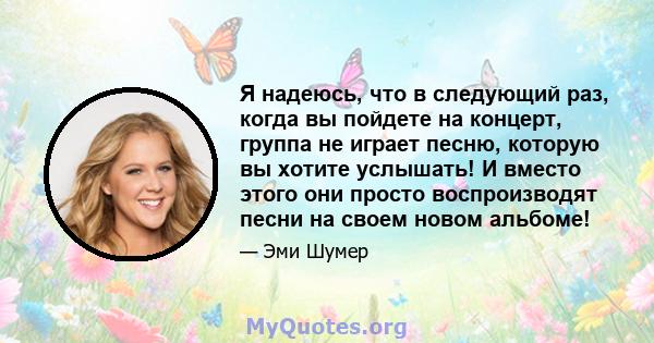 Я надеюсь, что в следующий раз, когда вы пойдете на концерт, группа не играет песню, которую вы хотите услышать! И вместо этого они просто воспроизводят песни на своем новом альбоме!