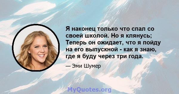 Я наконец только что спал со своей школой. Но я клянусь; Теперь он ожидает, что я пойду на его выпускной - как я знаю, где я буду через три года.