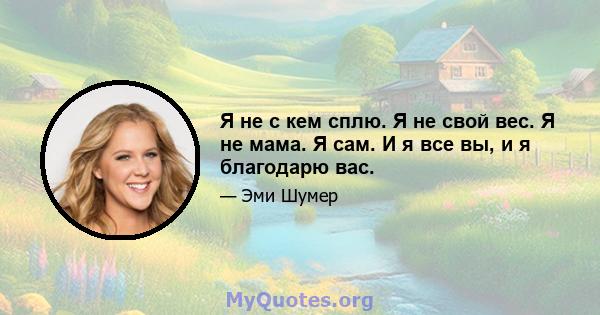 Я не с кем сплю. Я не свой вес. Я не мама. Я сам. И я все вы, и я благодарю вас.