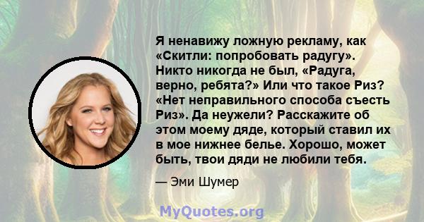 Я ненавижу ложную рекламу, как «Скитли: попробовать радугу». Никто никогда не был, «Радуга, верно, ребята?» Или что такое Риз? «Нет неправильного способа съесть Риз». Да неужели? Расскажите об этом моему дяде, который