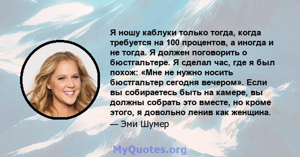 Я ношу каблуки только тогда, когда требуется на 100 процентов, а иногда и не тогда. Я должен поговорить о бюстгальтере. Я сделал час, где я был похож: «Мне не нужно носить бюстгальтер сегодня вечером». Если вы