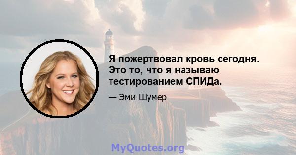 Я пожертвовал кровь сегодня. Это то, что я называю тестированием СПИДа.