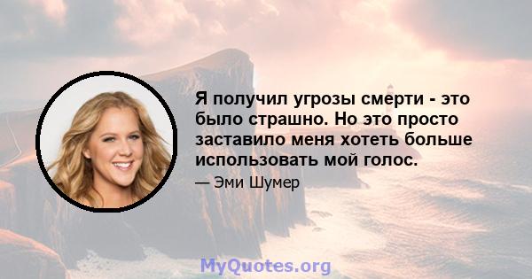 Я получил угрозы смерти - это было страшно. Но это просто заставило меня хотеть больше использовать мой голос.