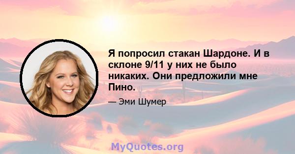 Я попросил стакан Шардоне. И в склоне 9/11 у них не было никаких. Они предложили мне Пино.