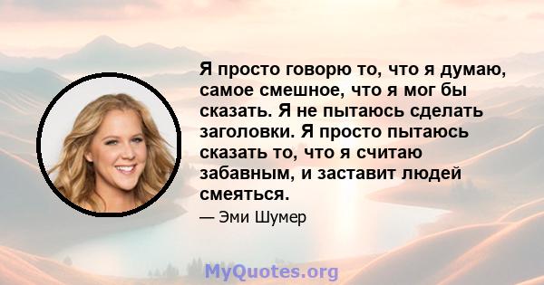 Я просто говорю то, что я думаю, самое смешное, что я мог бы сказать. Я не пытаюсь сделать заголовки. Я просто пытаюсь сказать то, что я считаю забавным, и заставит людей смеяться.