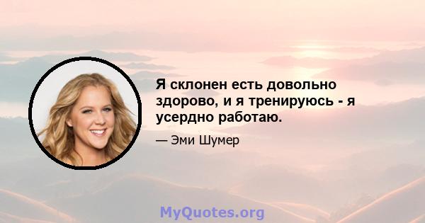 Я склонен есть довольно здорово, и я тренируюсь - я усердно работаю.