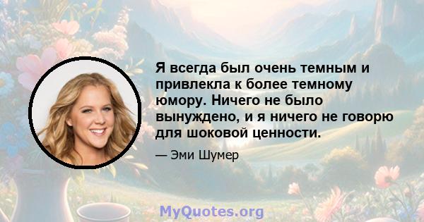 Я всегда был очень темным и привлекла к более темному юмору. Ничего не было вынуждено, и я ничего не говорю для шоковой ценности.