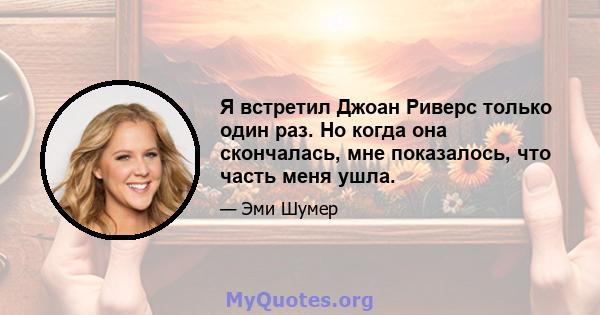 Я встретил Джоан Риверс только один раз. Но когда она скончалась, мне показалось, что часть меня ушла.