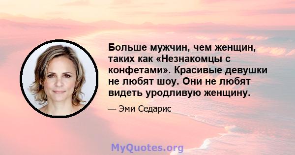 Больше мужчин, чем женщин, таких как «Незнакомцы с конфетами». Красивые девушки не любят шоу. Они не любят видеть уродливую женщину.