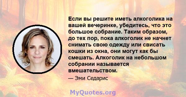 Если вы решите иметь алкоголика на вашей вечеринке, убедитесь, что это большое собрание. Таким образом, до тех пор, пока алкоголик не начнет снимать свою одежду или свисать кошки из окна, они могут как бы смешать.