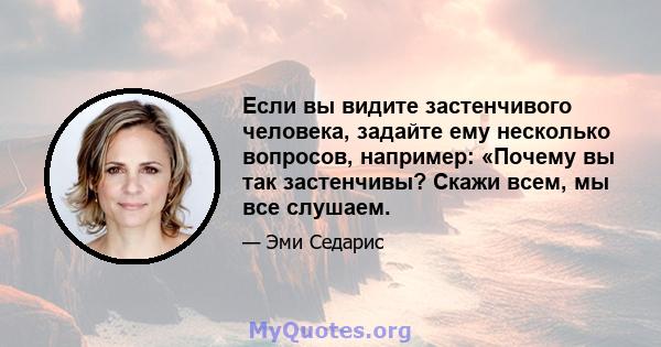 Если вы видите застенчивого человека, задайте ему несколько вопросов, например: «Почему вы так застенчивы? Скажи всем, мы все слушаем.