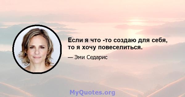 Если я что -то создаю для себя, то я хочу повеселиться.