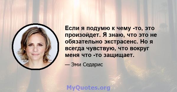 Если я подумю к чему -то, это произойдет. Я знаю, что это не обязательно экстрасенс. Но я всегда чувствую, что вокруг меня что -то защищает.