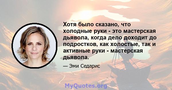 Хотя было сказано, что холодные руки - это мастерская дьявола, когда дело доходит до подростков, как холостые, так и активные руки - мастерская дьявола.