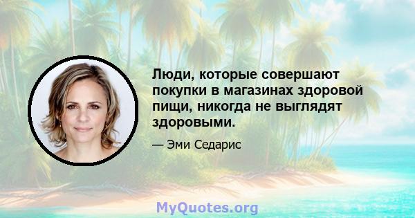 Люди, которые совершают покупки в магазинах здоровой пищи, никогда не выглядят здоровыми.