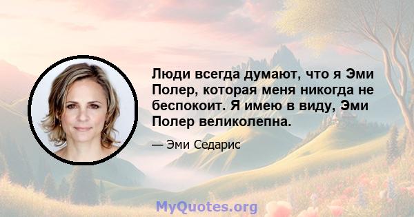 Люди всегда думают, что я Эми Полер, которая меня никогда не беспокоит. Я имею в виду, Эми Полер великолепна.