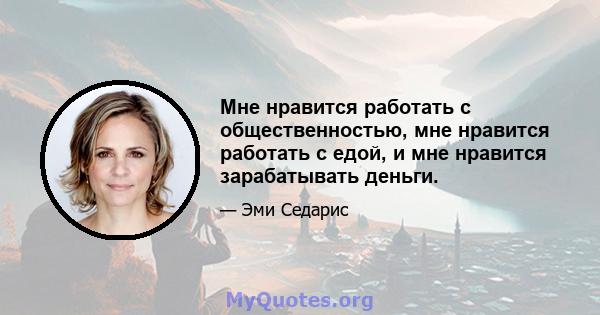 Мне нравится работать с общественностью, мне нравится работать с едой, и мне нравится зарабатывать деньги.