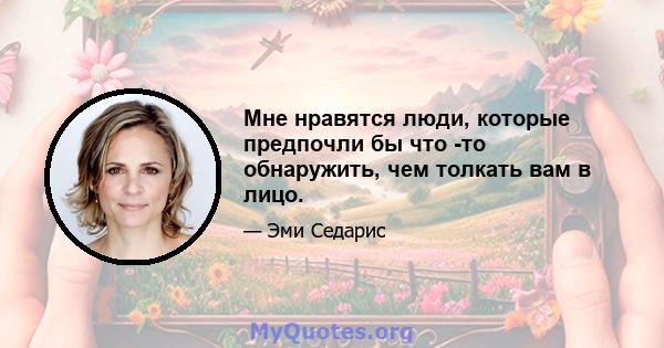 Мне нравятся люди, которые предпочли бы что -то обнаружить, чем толкать вам в лицо.