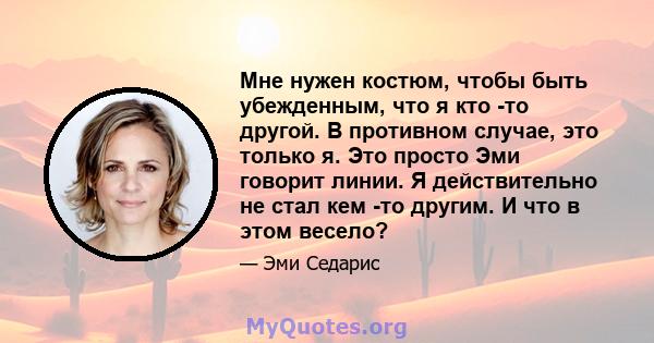 Мне нужен костюм, чтобы быть убежденным, что я кто -то другой. В противном случае, это только я. Это просто Эми говорит линии. Я действительно не стал кем -то другим. И что в этом весело?