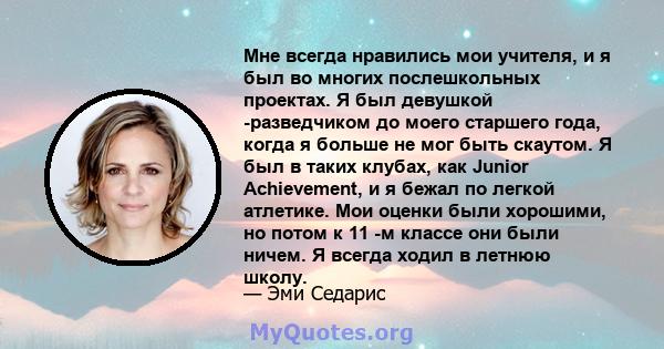 Мне всегда нравились мои учителя, и я был во многих послешкольных проектах. Я был девушкой -разведчиком до моего старшего года, когда я больше не мог быть скаутом. Я был в таких клубах, как Junior Achievement, и я бежал 