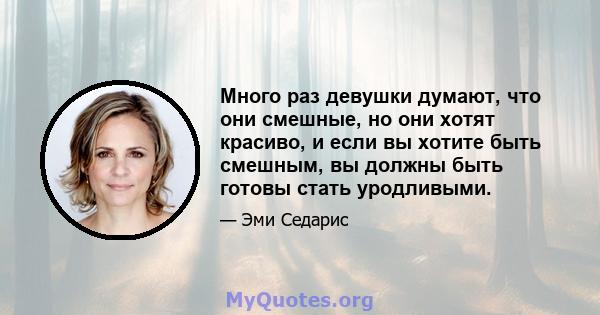 Много раз девушки думают, что они смешные, но они хотят красиво, и если вы хотите быть смешным, вы должны быть готовы стать уродливыми.