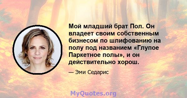 Мой младший брат Пол. Он владеет своим собственным бизнесом по шлифованию на полу под названием «Глупое Паркетное полы», и он действительно хорош.