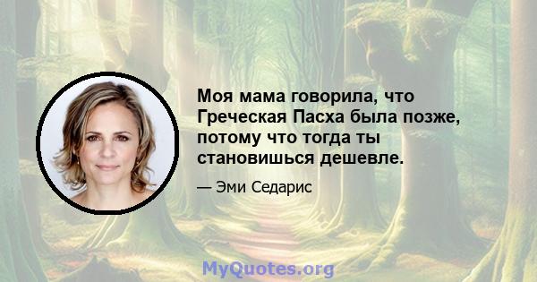 Моя мама говорила, что Греческая Пасха была позже, потому что тогда ты становишься дешевле.