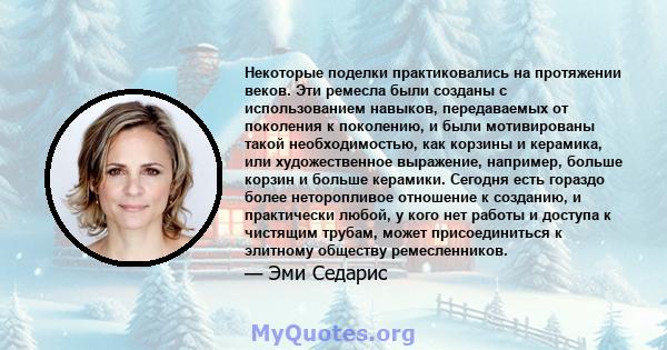 Некоторые поделки практиковались на протяжении веков. Эти ремесла были созданы с использованием навыков, передаваемых от поколения к поколению, и были мотивированы такой необходимостью, как корзины и керамика, или