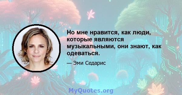 Но мне нравится, как люди, которые являются музыкальными, они знают, как одеваться.