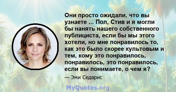 Они просто ожидали, что вы узнаете ... Пол, Стив и я могли бы нанять нашего собственного публициста, если бы мы этого хотели, но мне понравилось то, как это было скорее культовым и тем, кому это понравилось,