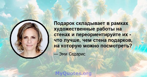 Подарок складывает в рамках художественные работы на стенах и переориентируйте их - что лучше, чем стена подарков, на которую можно посмотреть?