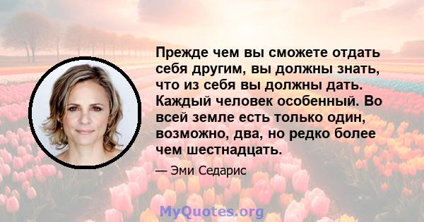 Прежде чем вы сможете отдать себя другим, вы должны знать, что из себя вы должны дать. Каждый человек особенный. Во всей земле есть только один, возможно, два, но редко более чем шестнадцать.