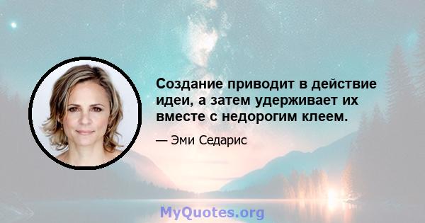 Создание приводит в действие идеи, а затем удерживает их вместе с недорогим клеем.