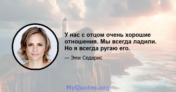 У нас с отцом очень хорошие отношения. Мы всегда ладили. Но я всегда ругаю его.