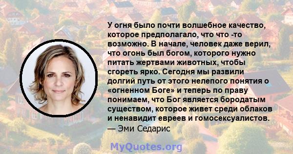 У огня было почти волшебное качество, которое предполагало, что что -то возможно. В начале, человек даже верил, что огонь был богом, которого нужно питать жертвами животных, чтобы сгореть ярко. Сегодня мы развили долгий 