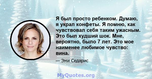 Я был просто ребенком. Думаю, я украл конфеты. Я помню, как чувствовал себя таким ужасным. Это был худший шок. Мне, вероятно, было 7 лет. Это мое наименее любимое чувство: вина.