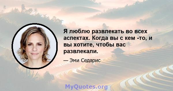 Я люблю развлекать во всех аспектах. Когда вы с кем -то, и вы хотите, чтобы вас развлекали.