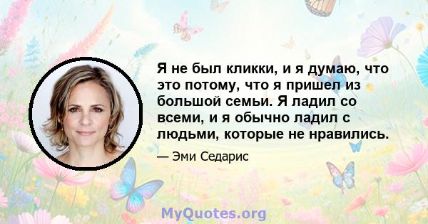 Я не был кликки, и я думаю, что это потому, что я пришел из большой семьи. Я ладил со всеми, и я обычно ладил с людьми, которые не нравились.