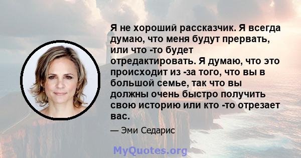 Я не хороший рассказчик. Я всегда думаю, что меня будут прервать, или что -то будет отредактировать. Я думаю, что это происходит из -за того, что вы в большой семье, так что вы должны очень быстро получить свою историю