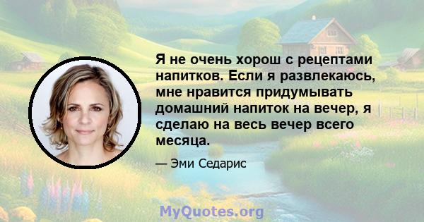 Я не очень хорош с рецептами напитков. Если я развлекаюсь, мне нравится придумывать домашний напиток на вечер, я сделаю на весь вечер всего месяца.