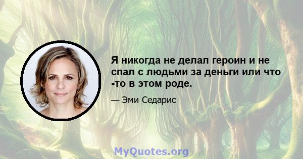 Я никогда не делал героин и не спал с людьми за деньги или что -то в этом роде.