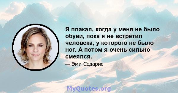 Я плакал, когда у меня не было обуви, пока я не встретил человека, у которого не было ног. А потом я очень сильно смеялся.