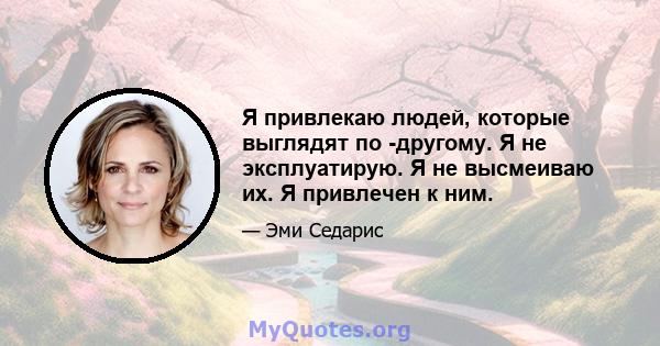 Я привлекаю людей, которые выглядят по -другому. Я не эксплуатирую. Я не высмеиваю их. Я привлечен к ним.