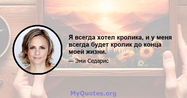 Я всегда хотел кролика, и у меня всегда будет кролик до конца моей жизни.