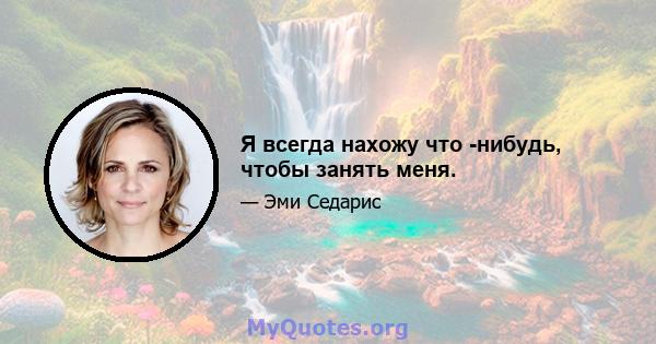 Я всегда нахожу что -нибудь, чтобы занять меня.