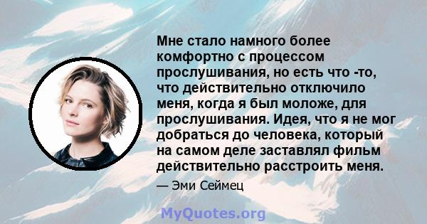 Мне стало намного более комфортно с процессом прослушивания, но есть что -то, что действительно отключило меня, когда я был моложе, для прослушивания. Идея, что я не мог добраться до человека, который на самом деле