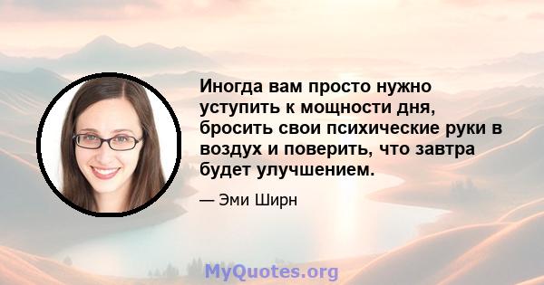 Иногда вам просто нужно уступить к мощности дня, бросить свои психические руки в воздух и поверить, что завтра будет улучшением.