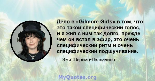 Дело в «Gilmore Girls» в том, что это такой специфический голос, и я жил с ним так долго, прежде чем он встал в эфир, это очень специфический ритм и очень специфический подшучивание.