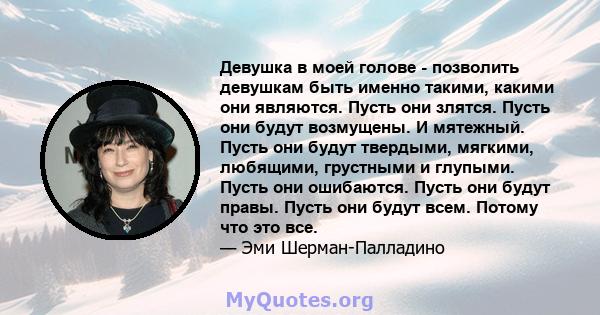 Девушка в моей голове - позволить девушкам быть именно такими, какими они являются. Пусть они злятся. Пусть они будут возмущены. И мятежный. Пусть они будут твердыми, мягкими, любящими, грустными и глупыми. Пусть они